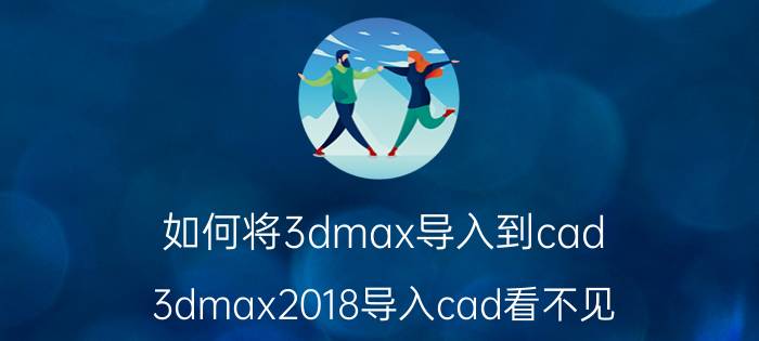 如何将3dmax导入到cad 3dmax2018导入cad看不见？